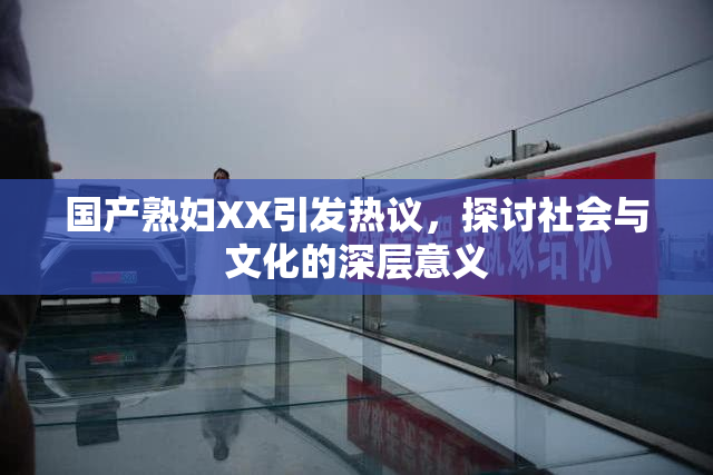 国产熟妇XX引发热议，探讨社会与文化的深层意义