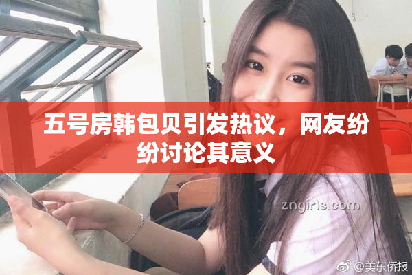 五号房韩包贝引发热议，网友纷纷讨论其意义