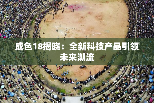 成色18揭晓：全新科技产品引领未来潮流
