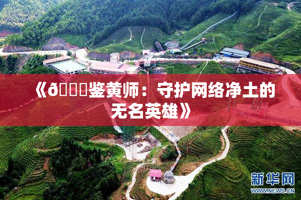 《🔞鉴黄师：守护网络净土的无名英雄》