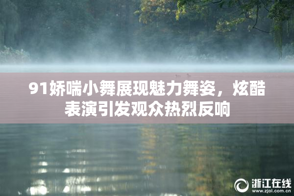 91娇喘小舞展现魅力舞姿，炫酷表演引发观众热烈反响
