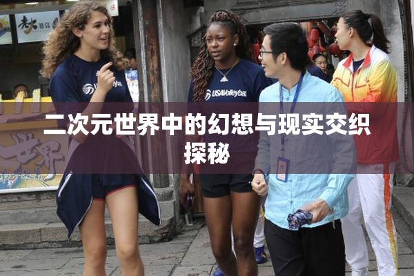 二次元世界中的幻想与现实交织探秘