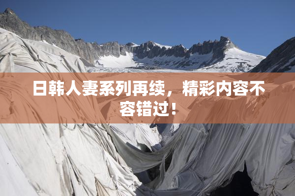 日韩人妻系列再续，精彩内容不容错过！
