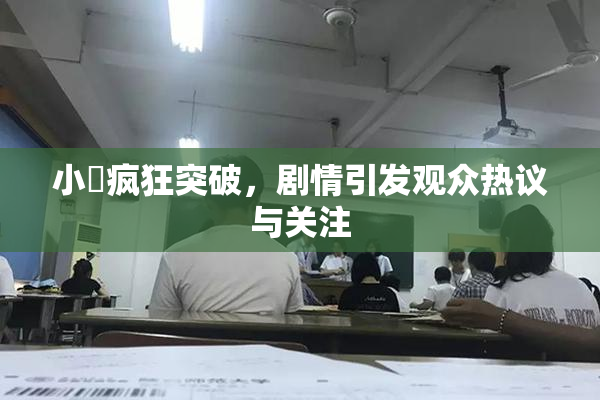 小泬疯狂突破，剧情引发观众热议与关注