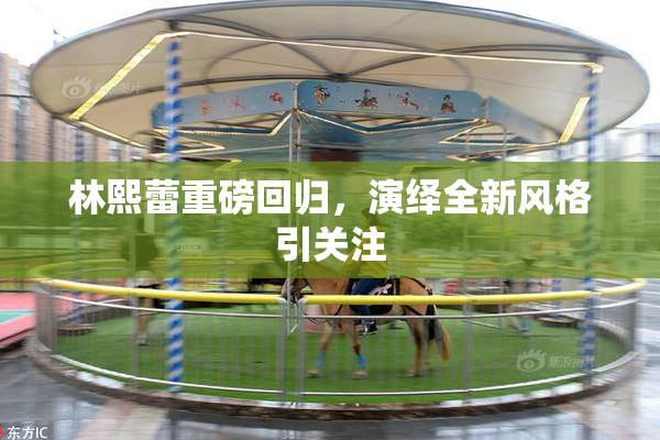 林熙蕾重磅回归，演绎全新风格引关注