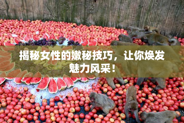 揭秘女性的嫩秘技巧，让你焕发魅力风采！