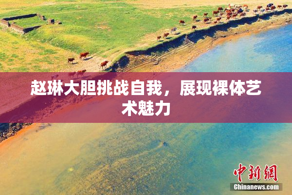赵琳大胆挑战自我，展现裸体艺术魅力