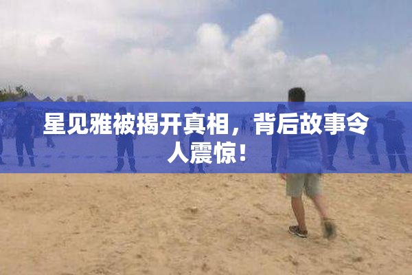 星见雅被揭开真相，背后故事令人震惊！
