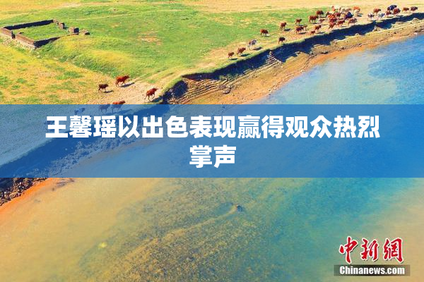 王馨瑶以出色表现赢得观众热烈掌声