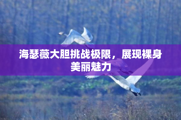海瑟薇大胆挑战极限，展现裸身美丽魅力