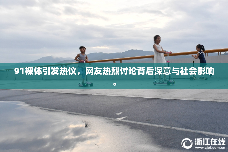 91裸体引发热议，网友热烈讨论背后深意与社会影响。