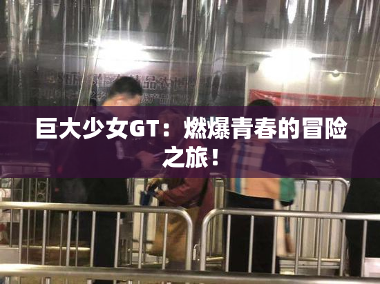 巨大少女GT：燃爆青春的冒险之旅！