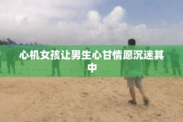 心机女孩让男生心甘情愿沉迷其中