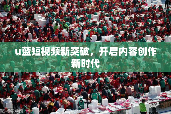 u蓝短视频新突破，开启内容创作新时代