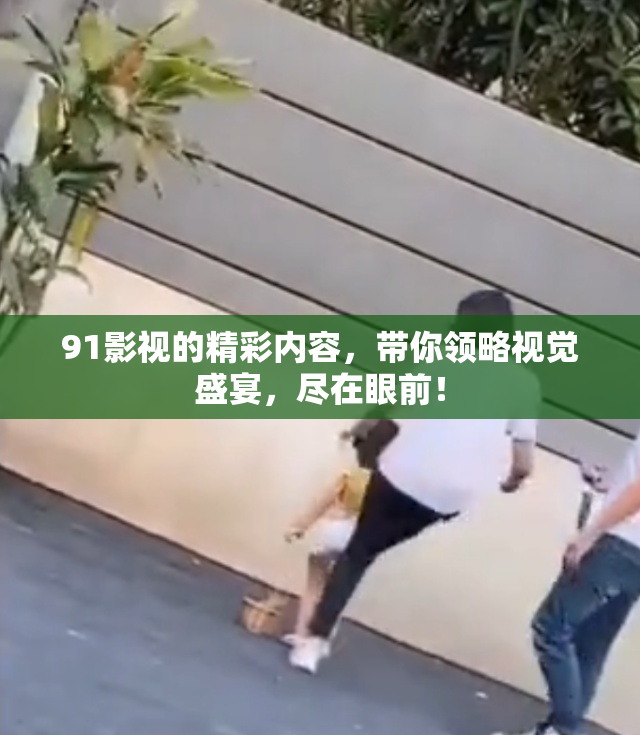 91影视的精彩内容，带你领略视觉盛宴，尽在眼前！