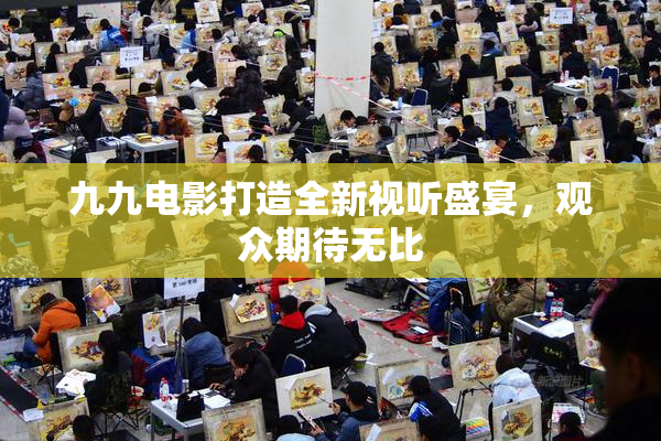 九九电影打造全新视听盛宴，观众期待无比