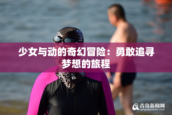 少女与动的奇幻冒险：勇敢追寻梦想的旅程