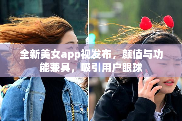 全新美女app视发布，颜值与功能兼具，吸引用户眼球