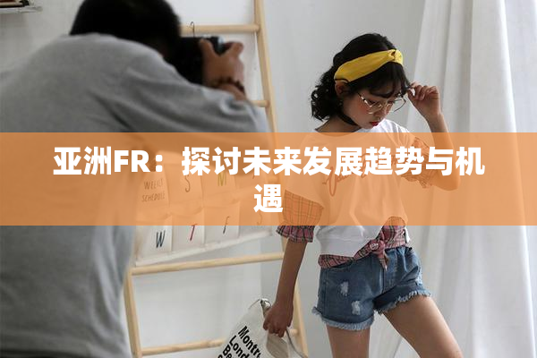 亚洲FR：探讨未来发展趋势与机遇