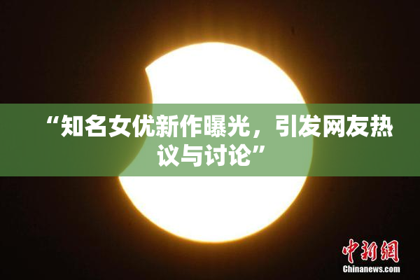 “知名女优新作曝光，引发网友热议与讨论”