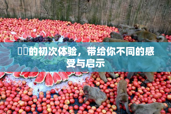 妺妺的初次体验，带给你不同的感受与启示