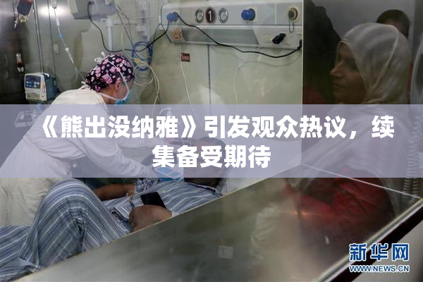 《熊出没纳雅》引发观众热议，续集备受期待