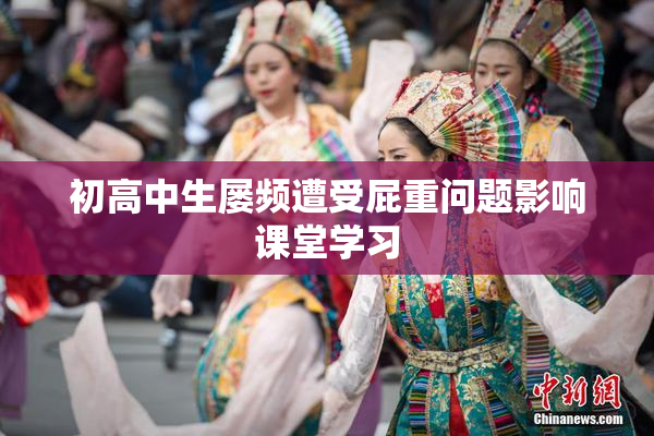 初高中生屡频遭受屁重问题影响课堂学习