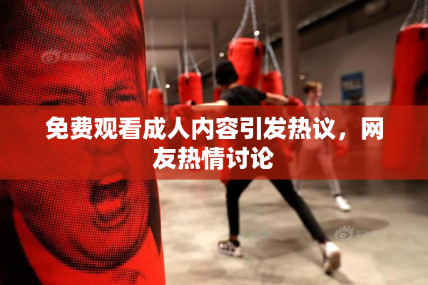 免费观看成人内容引发热议，网友热情讨论