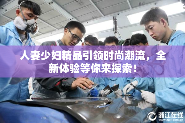 人妻少妇精品引领时尚潮流，全新体验等你来探索！