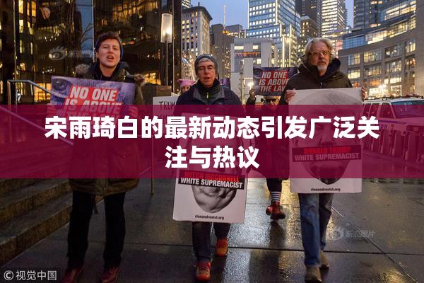 宋雨琦白的最新动态引发广泛关注与热议