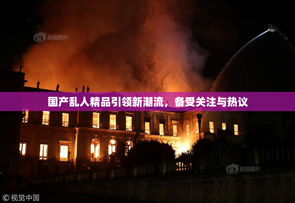 国产乱人精品引领新潮流，备受关注与热议