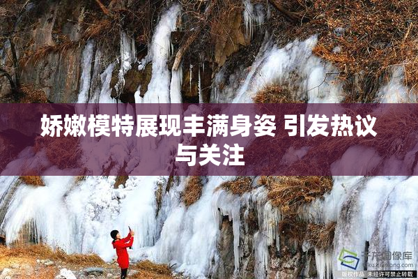 娇嫩模特展现丰满身姿 引发热议与关注