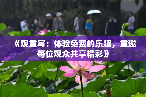 《观重写：体验免费的乐趣，重邀每位观众共享精彩》