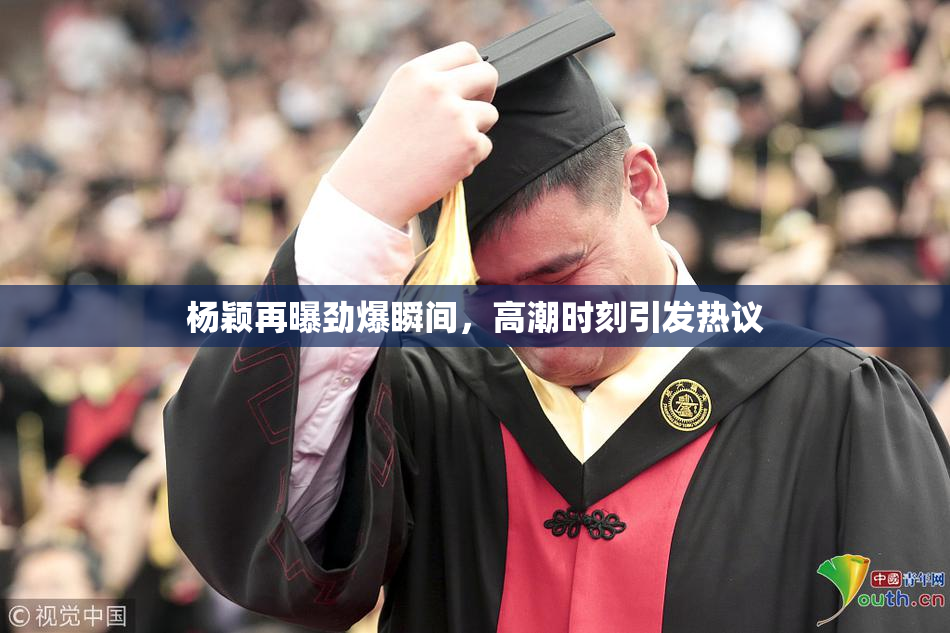 杨颖再曝劲爆瞬间，高潮时刻引发热议