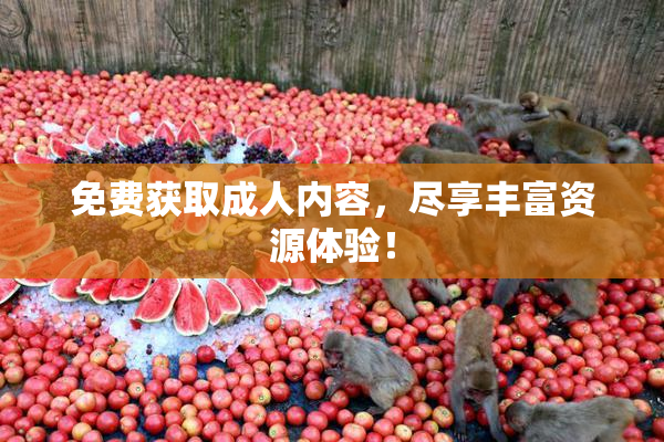 免费获取成人内容，尽享丰富资源体验！