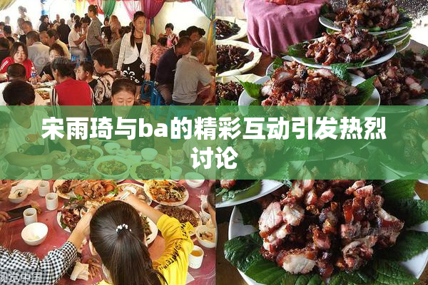 宋雨琦与ba的精彩互动引发热烈讨论