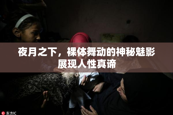 夜月之下，裸体舞动的神秘魅影展现人性真谛