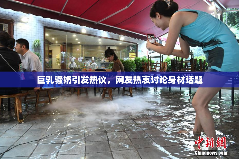 巨乳骚奶引发热议，网友热衷讨论身材话题