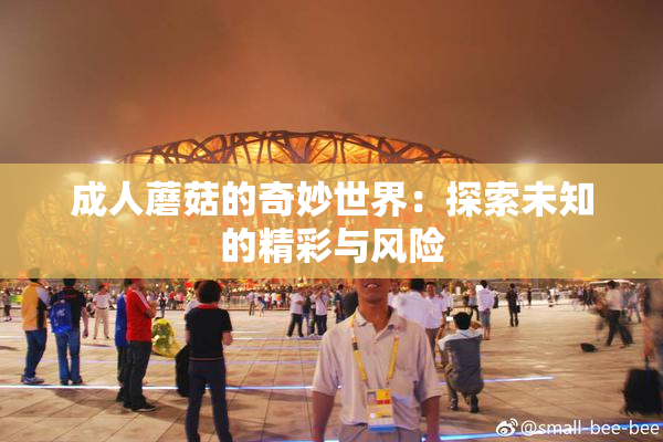 成人蘑菇的奇妙世界：探索未知的精彩与风险