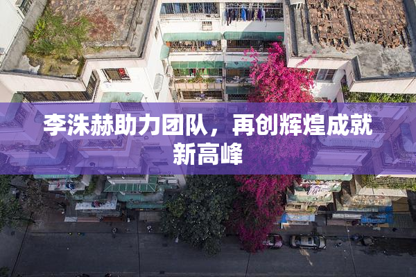 李洙赫助力团队，再创辉煌成就新高峰