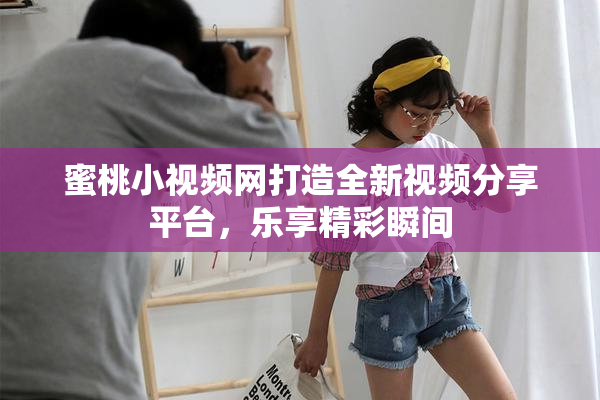 蜜桃小视频网打造全新视频分享平台，乐享精彩瞬间