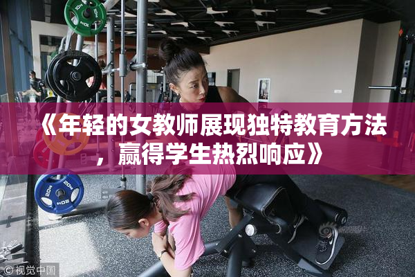 《年轻的女教师展现独特教育方法，赢得学生热烈响应》