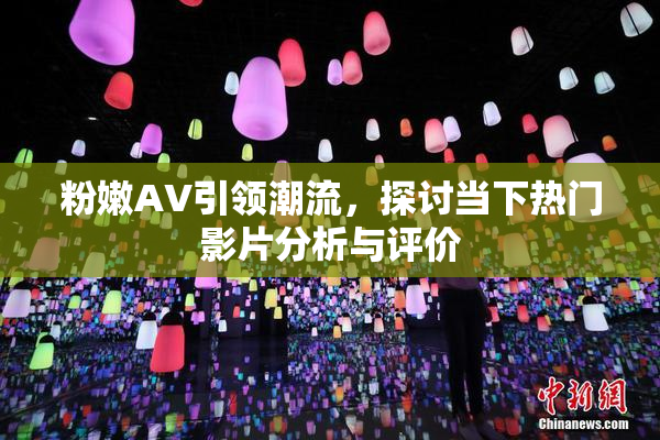 粉嫩AV引领潮流，探讨当下热门影片分析与评价