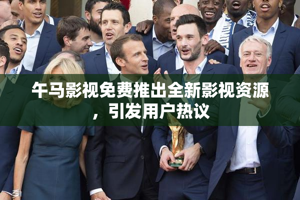 午马影视免费推出全新影视资源，引发用户热议