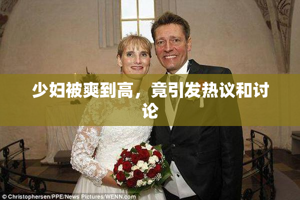 少妇被爽到高，竟引发热议和讨论