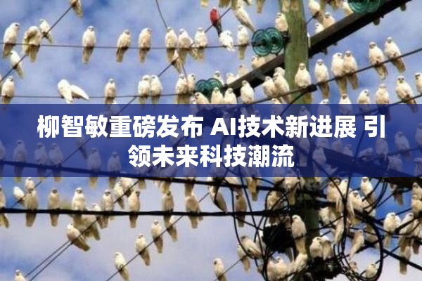 柳智敏重磅发布 AI技术新进展 引领未来科技潮流