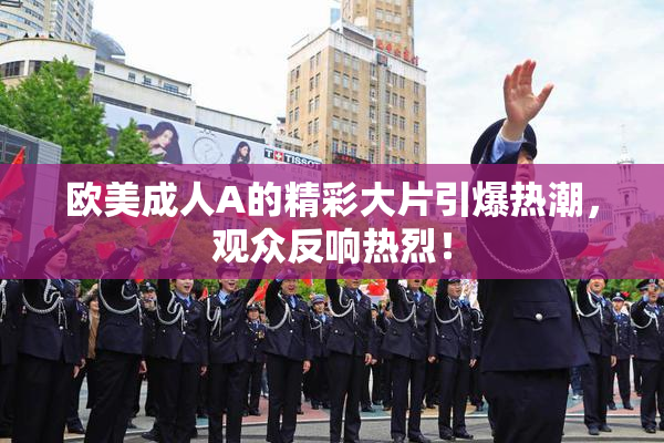 欧美成人A的精彩大片引爆热潮，观众反响热烈！