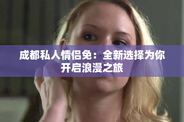 成都私人情侣免：全新选择为你开启浪漫之旅