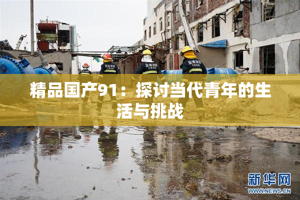 精品国产91：探讨当代青年的生活与挑战