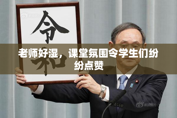 老师好湿，课堂氛围令学生们纷纷点赞